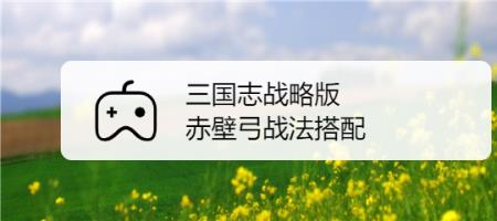 三国志赤壁弓最强搭配