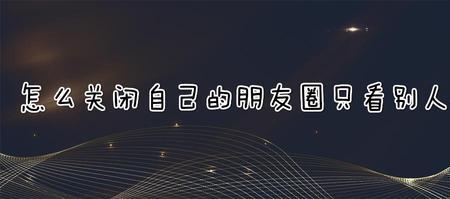 如何关闭朋友圈不让所有人看