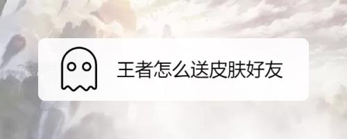 王者怎么送自己的皮肤给好友