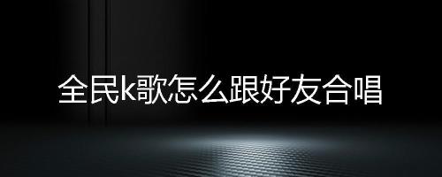 全民k歌怎么和自己以前的歌合唱