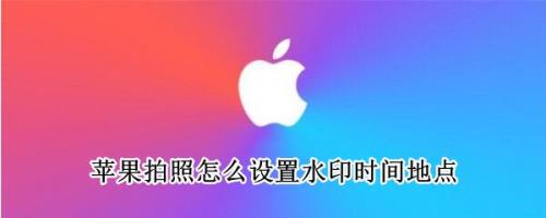 苹果13拍照怎么显示地点和时间