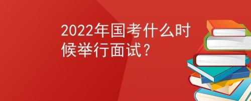 2022国考面试最新消息
