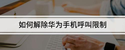 如何取消华为手机中的呼叫限制
