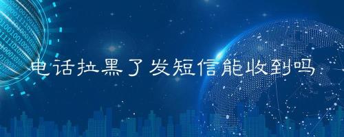 电话号码拉黑后还能收到短信吗