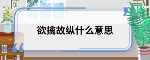 欲擒故纵的意思是